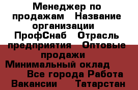 Менеджер по продажам › Название организации ­ ПрофСнаб › Отрасль предприятия ­ Оптовые продажи › Минимальный оклад ­ 30 000 - Все города Работа » Вакансии   . Татарстан респ.